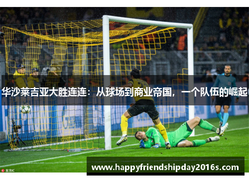 华沙莱吉亚大胜连连：从球场到商业帝国，一个队伍的崛起
