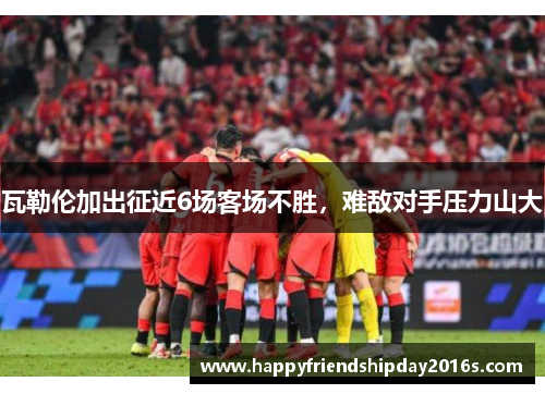 瓦勒伦加出征近6场客场不胜，难敌对手压力山大